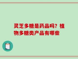 灵芝多糖是药品吗？植物多糖类产品有哪些