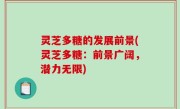 灵芝多糖的发展前景(灵芝多糖：前景广阔，潜力无限)