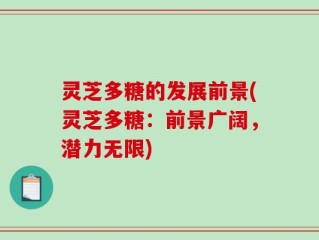 灵芝多糖的发展前景(灵芝多糖：前景广阔，潜力无限)