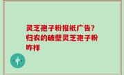 灵芝孢子粉报纸广告？归农的破壁灵芝孢子粉咋样