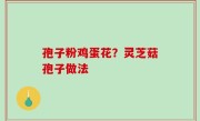 孢子粉鸡蛋花？灵芝菇孢子做法