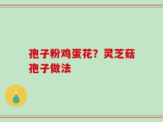 孢子粉鸡蛋花？灵芝菇孢子做法