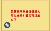 灵芝孢子粉身体健康人可以吃吗？看完可以放心了