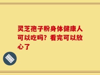 灵芝孢子粉身体健康人可以吃吗？看完可以放心了