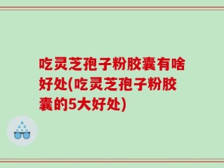 吃灵芝孢子粉胶囊有啥好处(吃灵芝孢子粉胶囊的5大好处)