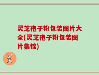 灵芝孢子粉包装图片大全(灵芝孢子粉包装图片集锦)