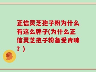 正信灵芝孢子粉为什么有这么牌子(为什么正信灵芝孢子粉备受青睐？)