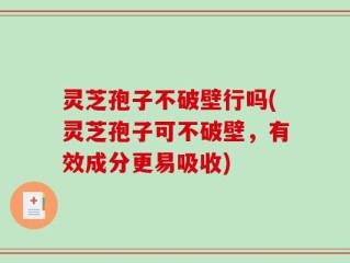 灵芝孢子不破壁行吗(灵芝孢子可不破壁，有效成分更易吸收)
