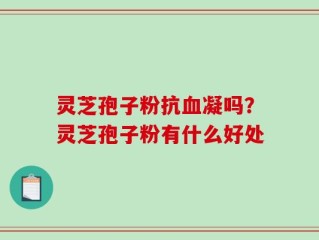 灵芝孢子粉抗血凝吗？灵芝孢子粉有什么好处