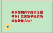 利民生物丹华牌灵芝孢子粉？灵芝孢子粉的功效和使用方法？