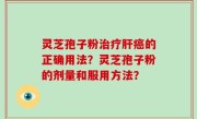 灵芝孢子粉治疗肝癌的正确用法？灵芝孢子粉的剂量和服用方法？