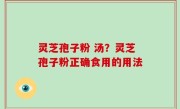 灵芝孢子粉 汤？灵芝孢子粉正确食用的用法