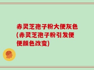赤灵芝孢子粉大便灰色(赤灵芝孢子粉引发便便颜色改变)