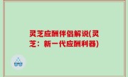 灵芝应酬伴侣解说(灵芝：新一代应酬利器)