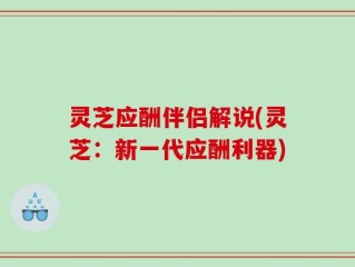 灵芝应酬伴侣解说(灵芝：新一代应酬利器)