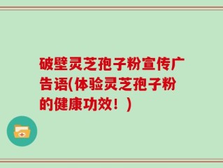 破壁灵芝孢子粉宣传广告语(体验灵芝孢子粉的健康功效！)