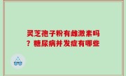 灵芝孢子粉有雌激素吗？糖尿病并发症有哪些