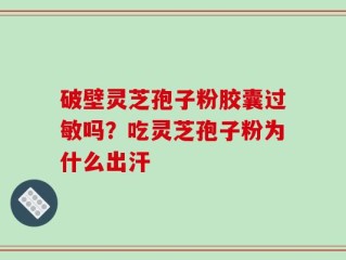 破壁灵芝孢子粉胶囊过敏吗？吃灵芝孢子粉为什么出汗