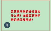 灵芝孢子粉的好处都治什么病？详解灵芝孢子粉的功效及用途？