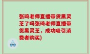 张琦老师直播带货黑灵芝了吗张琦老师直播带货黑灵芝，成功吸引消费者购买)