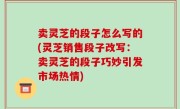 卖灵芝的段子怎么写的(灵芝销售段子改写：卖灵芝的段子巧妙引发市场热情)