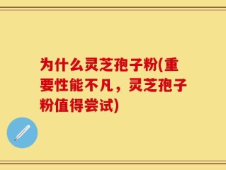 为什么灵芝孢子粉(重要性能不凡，灵芝孢子粉值得尝试)