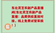 东北灵芝农副产品直播间(东北灵芝农副产品直播：品质供应直接对接，线上免费试管采摘！)