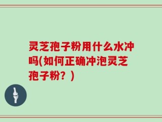 灵芝孢子粉用什么水冲吗(如何正确冲泡灵芝孢子粉？)