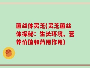 菌丝体灵芝(灵芝菌丝体探秘：生长环境、营养价值和药用作用)