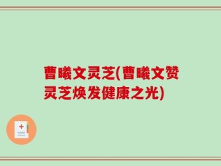 曹曦文灵芝(曹曦文赞灵芝焕发健康之光)