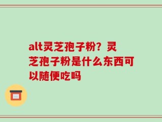 alt灵芝孢子粉？灵芝孢子粉是什么东西可以随便吃吗