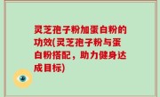 灵芝孢子粉加蛋白粉的功效(灵芝孢子粉与蛋白粉搭配，助力健身达成目标)