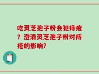 吃灵芝孢子粉会犯痔疮？澄清灵芝孢子粉对痔疮的影响？