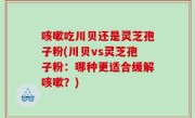 咳嗽吃川贝还是灵芝孢子粉(川贝vs灵芝孢子粉：哪种更适合缓解咳嗽？)