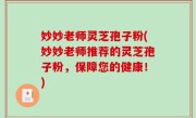 妙妙老师灵芝孢子粉(妙妙老师推荐的灵芝孢子粉，保障您的健康！)