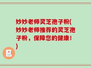 妙妙老师灵芝孢子粉(妙妙老师推荐的灵芝孢子粉，保障您的健康！)