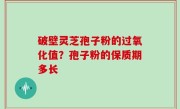 破壁灵芝孢子粉的过氧化值？孢子粉的保质期多长