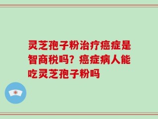 灵芝孢子粉治疗癌症是智商税吗？癌症病人能吃灵芝孢子粉吗