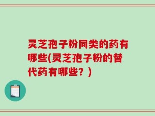 灵芝孢子粉同类的药有哪些(灵芝孢子粉的替代药有哪些？)