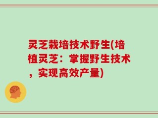 灵芝栽培技术野生(培植灵芝：掌握野生技术，实现高效产量)