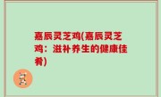嘉辰灵芝鸡(嘉辰灵芝鸡：滋补养生的健康佳肴)