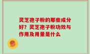 灵芝孢子粉的那些成分好？灵芝孢子粉功效与作用及用量是什么