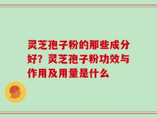 灵芝孢子粉的那些成分好？灵芝孢子粉功效与作用及用量是什么