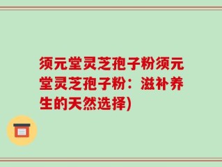 须元堂灵芝孢子粉须元堂灵芝孢子粉：滋补养生的天然选择)