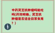 中药灵芝抗肿瘤吗能吃吗(药效明确，灵芝抗肿瘤是否适合日常食用？)