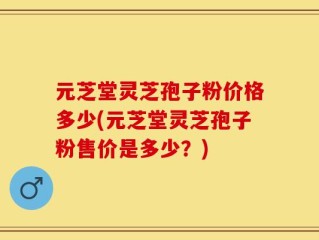 元芝堂灵芝孢子粉价格多少(元芝堂灵芝孢子粉售价是多少？)