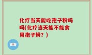 化疗当天能吃孢子粉吗吗(化疗当天能不能食用孢子粉？)