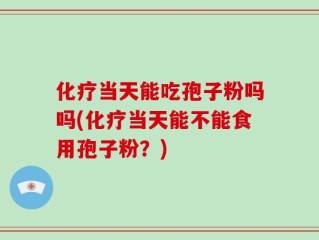 化疗当天能吃孢子粉吗吗(化疗当天能不能食用孢子粉？)