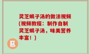 灵芝蝎子汤的做法视频(视频教程：制作自制灵芝蝎子汤，味美营养丰富！)