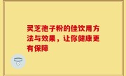 灵芝孢子粉的佳饮用方法与效果，让你健康更有保障